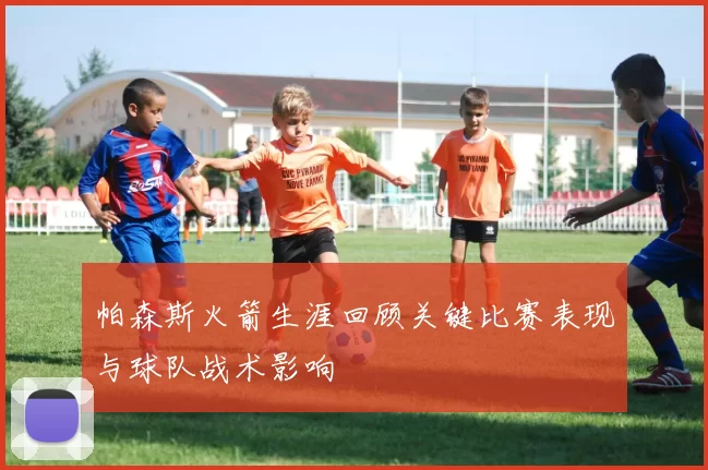 帕森斯火箭生涯回顾关键比赛表现与球队战术影响