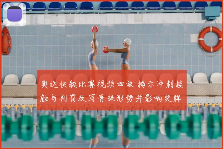 奥运快艇比赛视频回放 揭示冲刺接触与判罚改写晋级形势并影响奖牌争夺