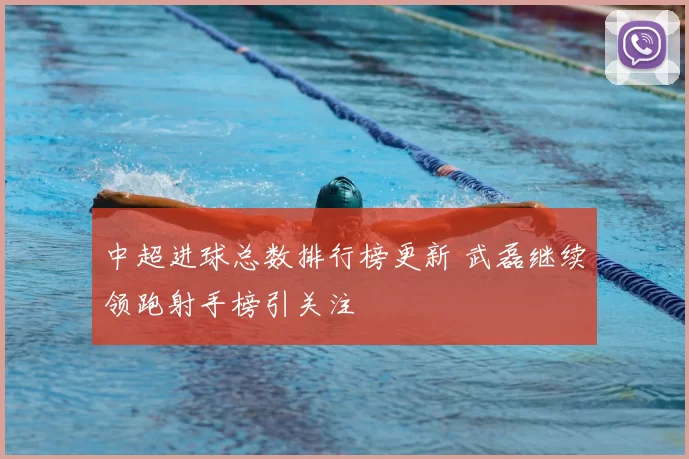 中超进球总数排行榜更新 武磊继续领跑射手榜引关注