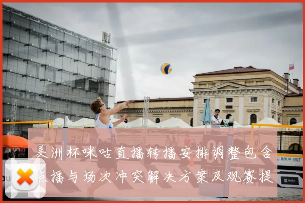 美洲杯咪咕直播转播安排调整包含点播与场次冲突解决方案及观赛提示