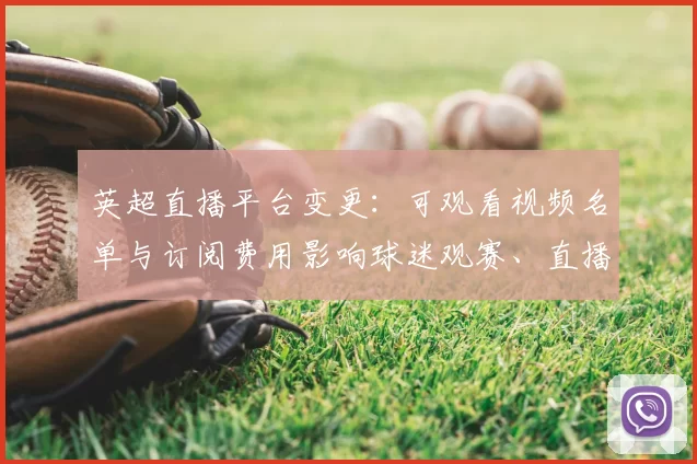 英超直播平台变更:可观看视频名单与订阅费用影响球迷观赛、直播时间和看点