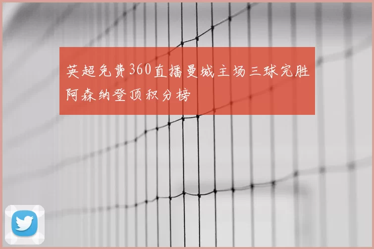 英超免费360直播曼城主场三球完胜阿森纳登顶积分榜