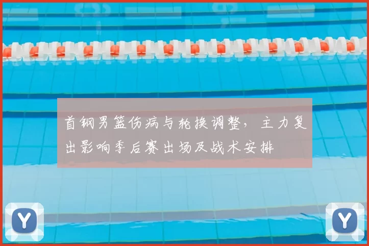 首钢男篮伤病与轮换调整，主力复出影响季后赛出场及战术安排