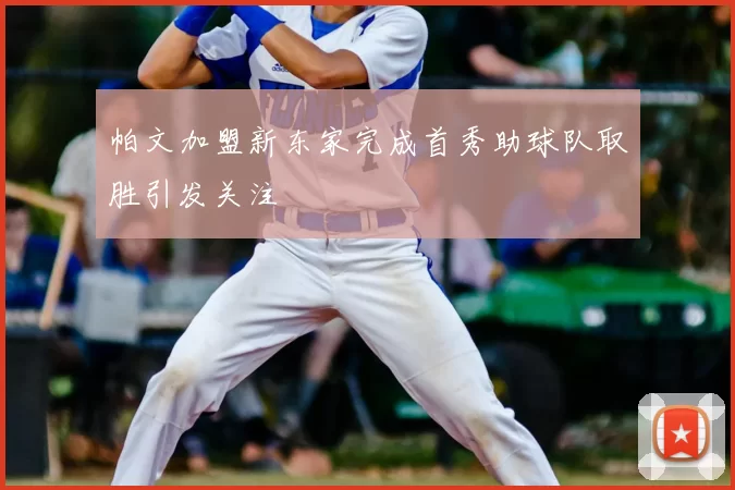 帕文加盟新东家完成首秀助球队取胜引发关注