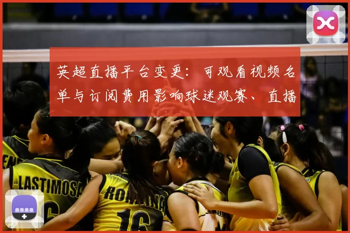 英超直播平台变更:可观看视频名单与订阅费用影响球迷观赛、直播时间和看点