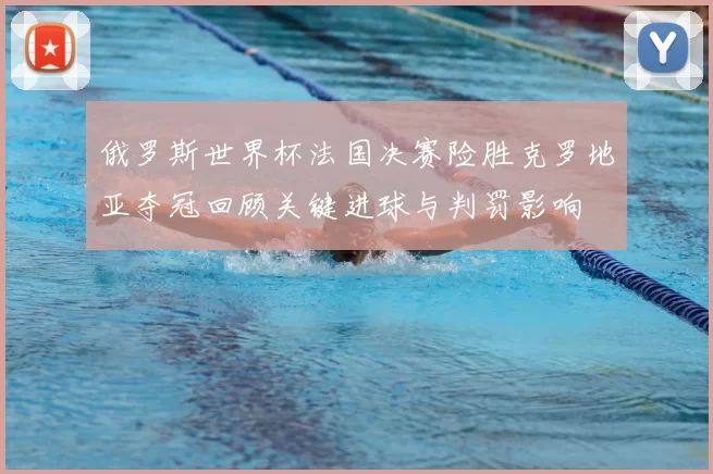 俄罗斯世界杯法国决赛险胜克罗地亚夺冠回顾关键进球与判罚影响