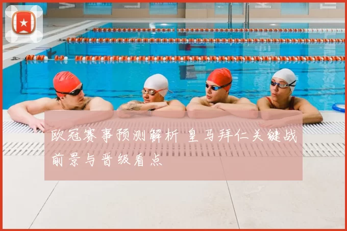 欧冠赛事预测解析 皇马拜仁关键战前景与晋级看点