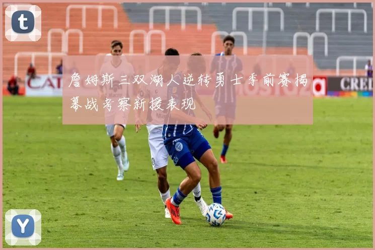 詹姆斯三双湖人逆转勇士季前赛揭幕战考察新援表现