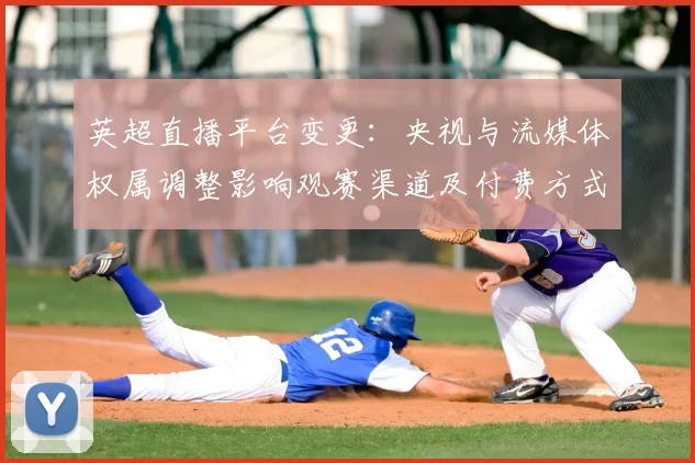 英超直播平台变更:央视与流媒体权属调整影响观赛渠道及付费方式看点