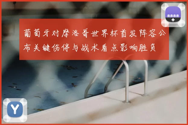 葡萄牙对摩洛哥世界杯首发阵容公布关键伤停与战术看点影响胜负