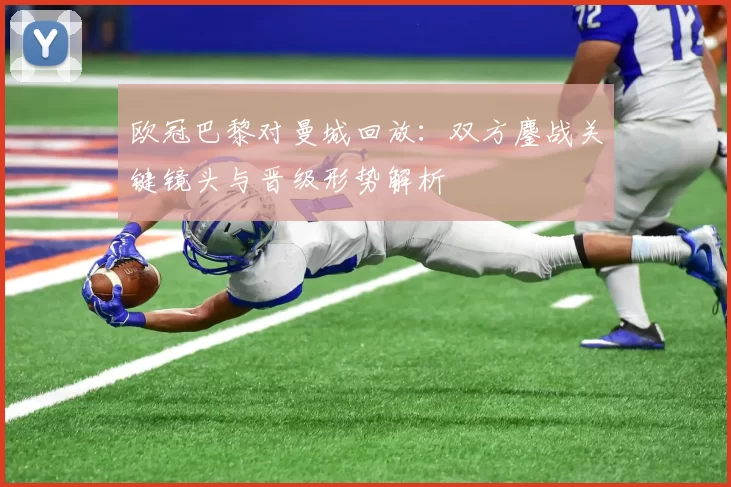 欧冠巴黎对曼城回放：双方鏖战关键镜头与晋级形势解析