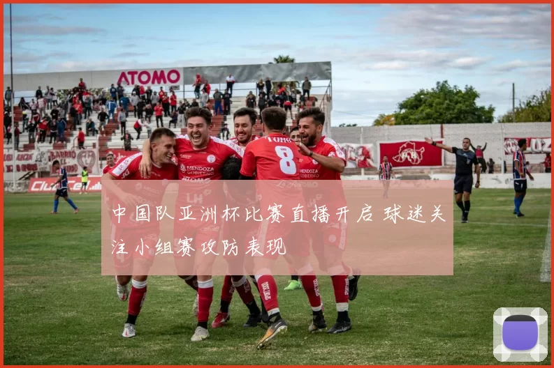 中国队亚洲杯比赛直播开启 球迷关注小组赛攻防表现