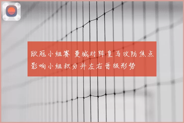 欧冠小组赛 曼城对阵皇马攻防焦点影响小组积分并左右晋级形势