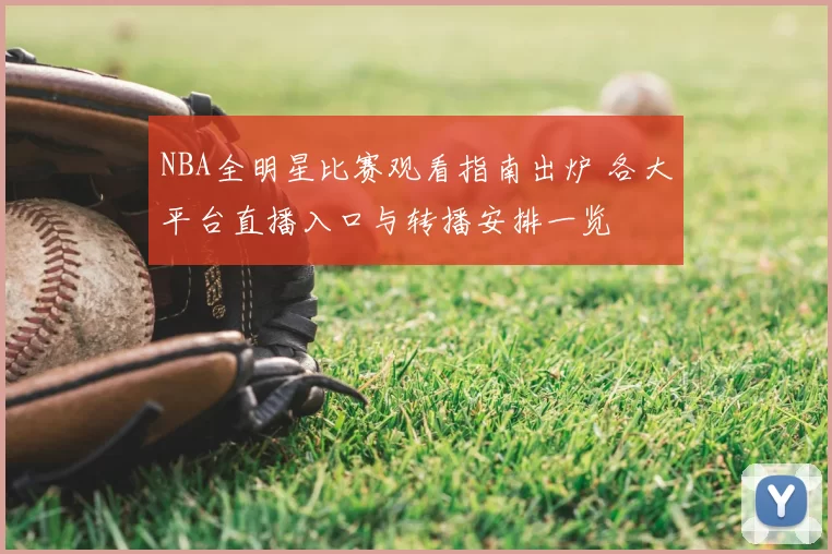 NBA全明星比赛观看指南出炉 各大平台直播入口与转播安排一览