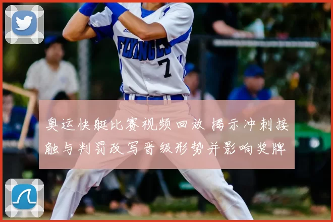 奥运快艇比赛视频回放 揭示冲刺接触与判罚改写晋级形势并影响奖牌争夺