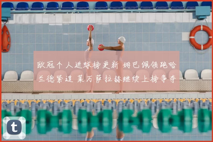 欧冠个人进球榜更新 姆巴佩领跑哈兰德紧追 莱万萨拉赫继续上榜争夺